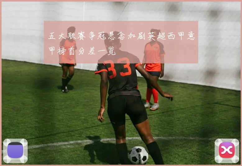 五大联赛争冠悬念加剧英超西甲意甲榜首分差一览
